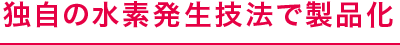 独自の水素発生技法で製品化