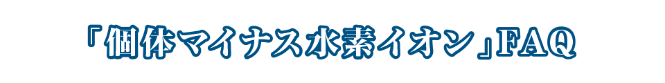 「個体マイナス水素イオン」FAQ